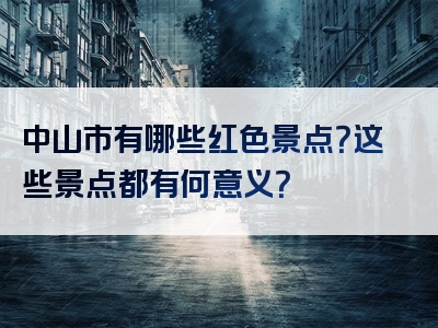 中山市有哪些红色景点？这些景点都有何意义？