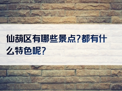 仙葫区有哪些景点？都有什么特色呢？