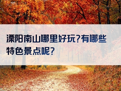 溧阳南山哪里好玩？有哪些特色景点呢？