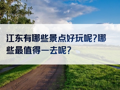 江东有哪些景点好玩呢？哪些最值得一去呢？