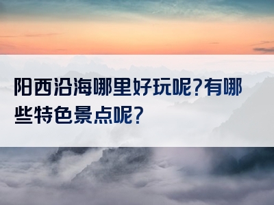 阳西沿海哪里好玩呢？有哪些特色景点呢？