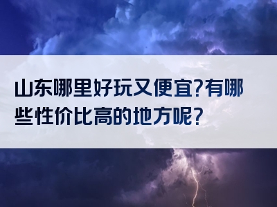 山东哪里好玩又便宜？有哪些性价比高的地方呢？