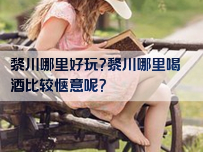 黎川哪里好玩？黎川哪里喝酒比较惬意呢？
