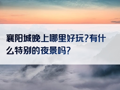 襄阳城晚上哪里好玩？有什么特别的夜景吗？