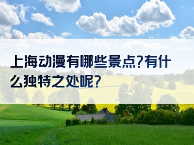 上海动漫有哪些景点？有什么独特之处呢？