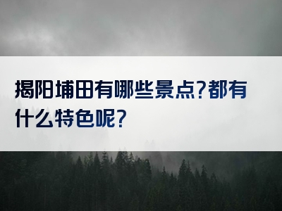 揭阳埔田有哪些景点？都有什么特色呢？
