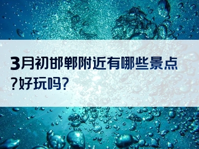 3月初邯郸附近有哪些景点？好玩吗？