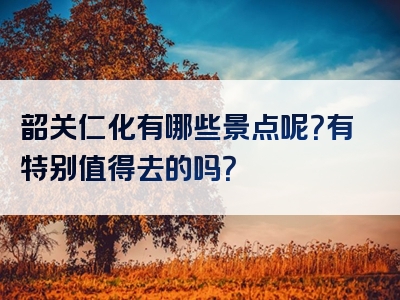 韶关仁化有哪些景点呢？有特别值得去的吗？