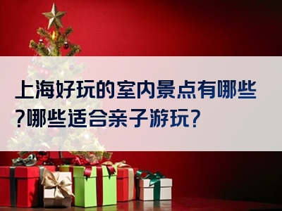 上海好玩的室内景点有哪些？哪些适合亲子游玩？