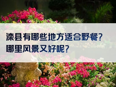 滦县有哪些地方适合野餐？哪里风景又好呢？