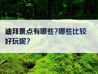 迪拜景点有哪些？哪些比较好玩呢？