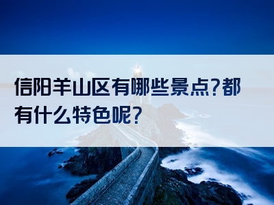 信阳羊山区有哪些景点？都有什么特色呢？