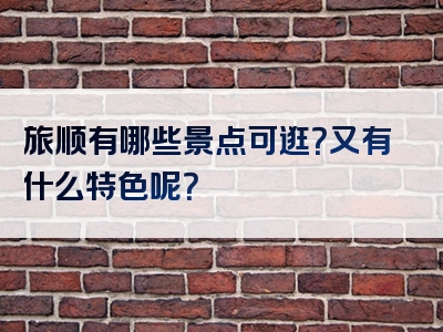 旅顺有哪些景点可逛？又有什么特色呢？