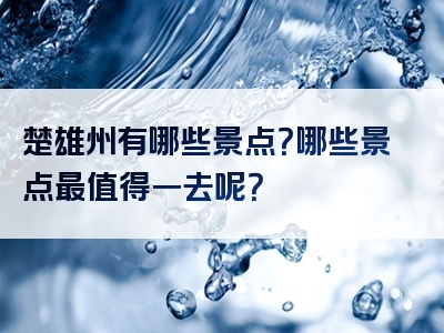 楚雄州有哪些景点？哪些景点最值得一去呢？