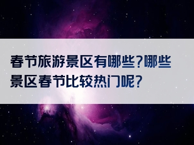 春节旅游景区有哪些？哪些景区春节比较热门呢？