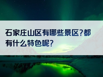 石家庄山区有哪些景区？都有什么特色呢？