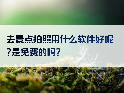 去景点拍照用什么软件好呢？是免费的吗？