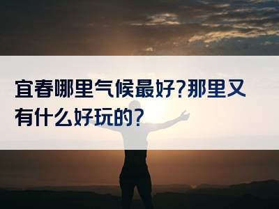 宜春哪里气候最好？那里又有什么好玩的？