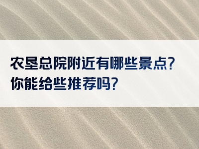 农垦总院附近有哪些景点？你能给些推荐吗？