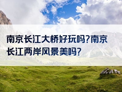 南京长江大桥好玩吗？南京长江两岸风景美吗？