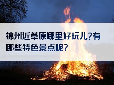 锦州近草原哪里好玩儿？有哪些特色景点呢？
