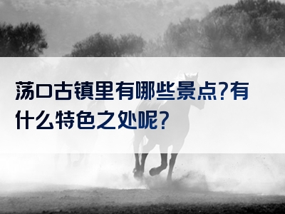 荡口古镇里有哪些景点？有什么特色之处呢？