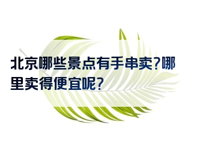 北京哪些景点有手串卖？哪里卖得便宜呢？