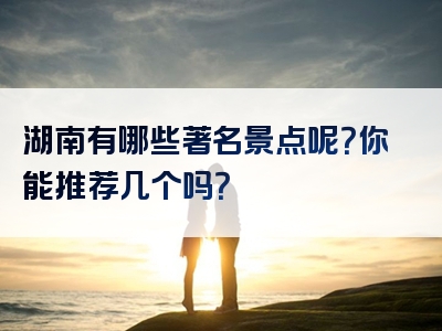湖南有哪些著名景点呢？你能推荐几个吗？