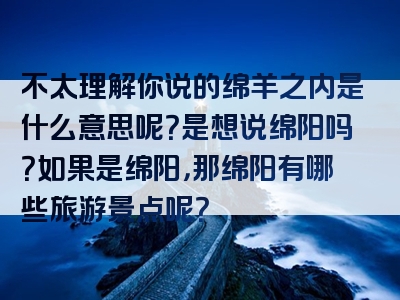 不太理解你说的绵羊之内是什么意思呢？是想说绵阳吗？如果是绵阳，那绵阳有哪些旅游景点呢？