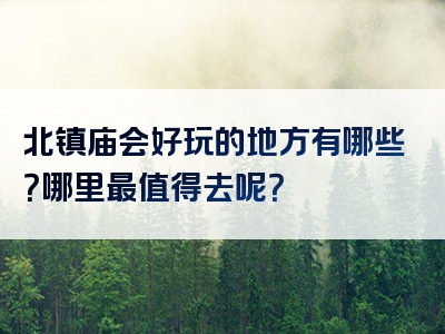 北镇庙会好玩的地方有哪些？哪里最值得去呢？