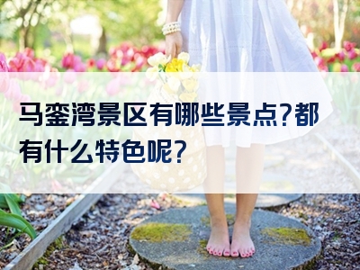 马銮湾景区有哪些景点？都有什么特色呢？