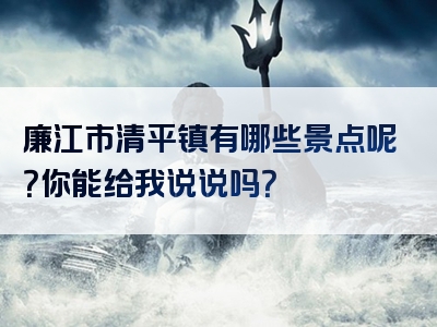 廉江市清平镇有哪些景点呢？你能给我说说吗？