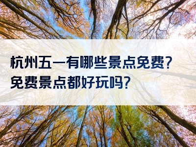 杭州五一有哪些景点免费？免费景点都好玩吗？