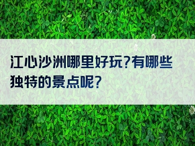 江心沙洲哪里好玩？有哪些独特的景点呢？