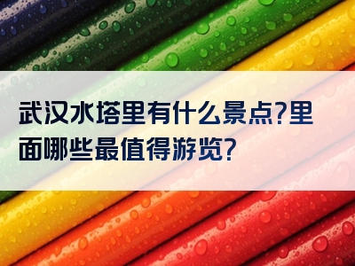武汉水塔里有什么景点？里面哪些最值得游览？