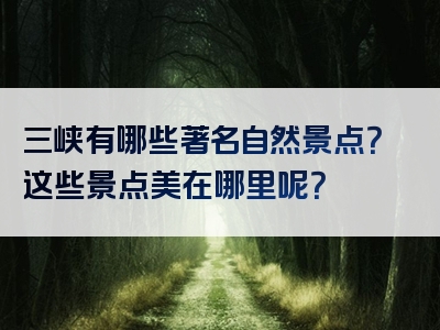 三峡有哪些著名自然景点？这些景点美在哪里呢？