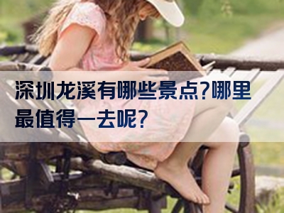 深圳龙溪有哪些景点？哪里最值得一去呢？