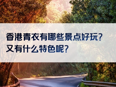 香港青衣有哪些景点好玩？又有什么特色呢？
