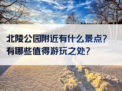 北陵公园附近有什么景点？有哪些值得游玩之处？