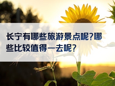 长宁有哪些旅游景点呢？哪些比较值得一去呢？