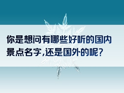 你是想问有哪些好听的国内景点名字，还是国外的呢？