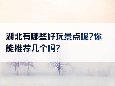 湖北有哪些好玩景点呢？你能推荐几个吗？