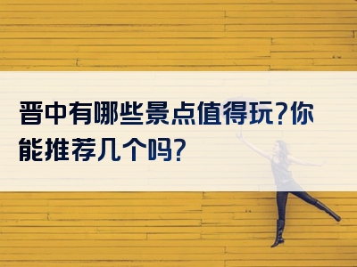 晋中有哪些景点值得玩？你能推荐几个吗？