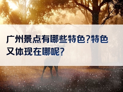 广州景点有哪些特色？特色又体现在哪呢？