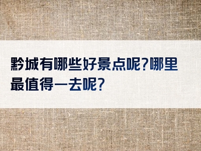 黔城有哪些好景点呢？哪里最值得一去呢？