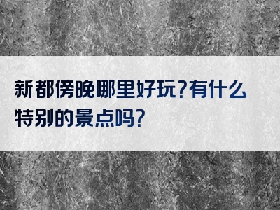 新都傍晚哪里好玩？有什么特别的景点吗？
