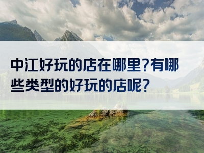 中江好玩的店在哪里？有哪些类型的好玩的店呢？