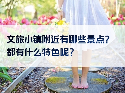 文旅小镇附近有哪些景点？都有什么特色呢？