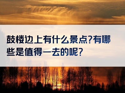 鼓楼边上有什么景点？有哪些是值得一去的呢？
