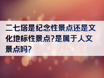 二七塔是纪念性景点还是文化地标性景点？是属于人文景点吗？
